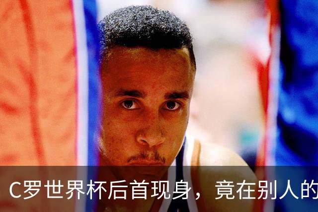 C罗世界杯后首现身，竟在别人的球场上偷着乐C罗回来了